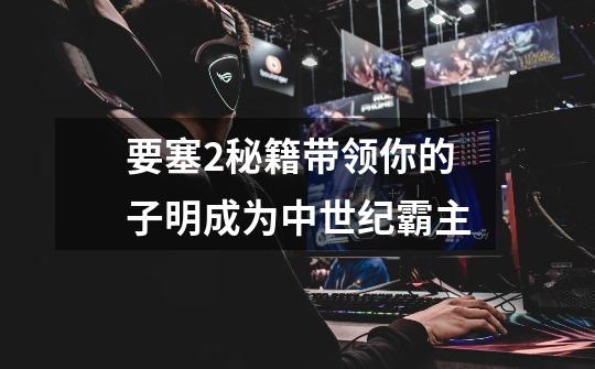要塞2秘籍带领你的子明成为中世纪霸主-第1张-游戏信息-龙启网