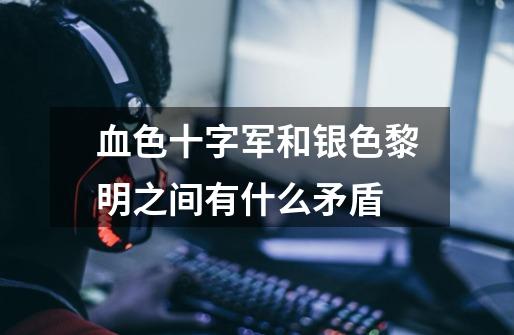 血色十字军和银色黎明之间有什么矛盾-第1张-游戏信息-龙启网