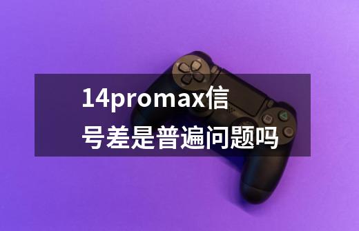 14promax信号差是普遍问题吗-第1张-游戏信息-龙启网