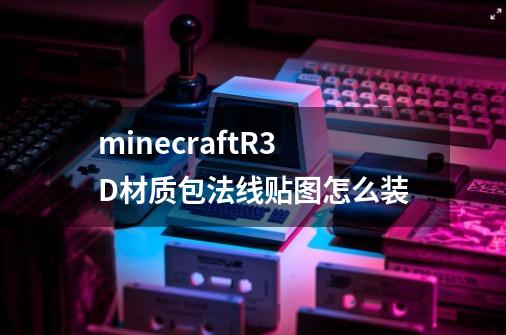 minecraftR3D材质包法线贴图怎么装-第1张-游戏信息-龙启网