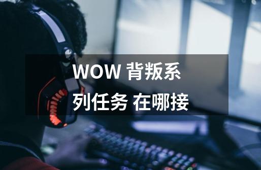 WOW 背叛系列任务 在哪接-第1张-游戏信息-龙启网