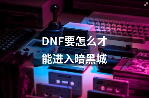 DNF要怎么才能进入暗黑城-第1张-游戏信息-龙启网