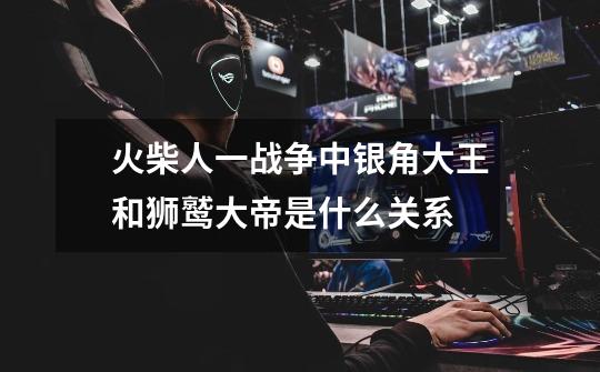 火柴人一战争中银角大王和狮鹫大帝是什么关系-第1张-游戏信息-龙启网