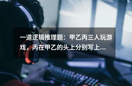 一道逻辑推理题:甲乙丙三人玩游戏,丙在甲乙的头上分别写上一位数字(均为正数)然后让对方猜出自己头上-第1张-游戏信息-龙启网