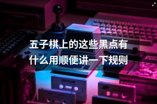 五子棋上的这些黑点有什么用顺便讲一下规则-第1张-游戏信息-龙启网