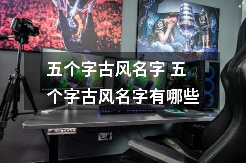 五个字古风名字 五个字古风名字有哪些-第1张-游戏信息-龙启网