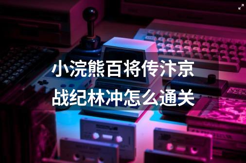 小浣熊百将传汴京战纪林冲怎么通关-第1张-游戏信息-龙启网