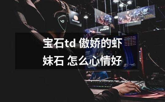 宝石td 傲娇的虾妹石 怎么心情好-第1张-游戏信息-龙启网