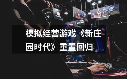 模拟经营游戏《新庄园时代》重置回归-第1张-游戏信息-龙启网