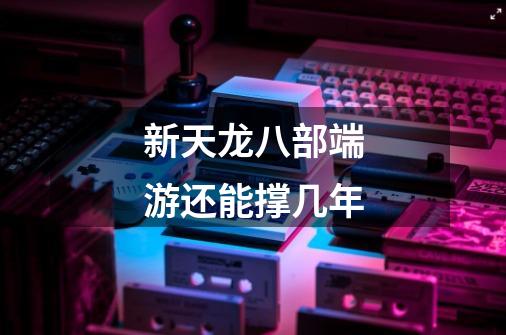 新天龙八部端游还能撑几年-第1张-游戏信息-龙启网