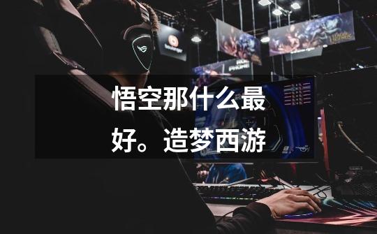悟空那什么最好。造梦西游-第1张-游戏信息-龙启网