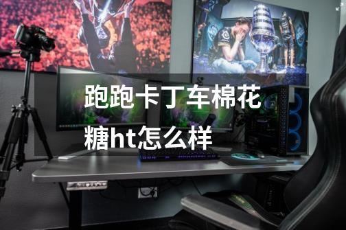 跑跑卡丁车棉花糖ht怎么样-第1张-游戏信息-龙启网