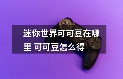 迷你世界可可豆在哪里 可可豆怎么得-第1张-游戏信息-龙启网