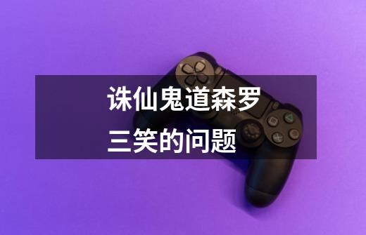 诛仙鬼道森罗三笑的问题-第1张-游戏信息-龙启网