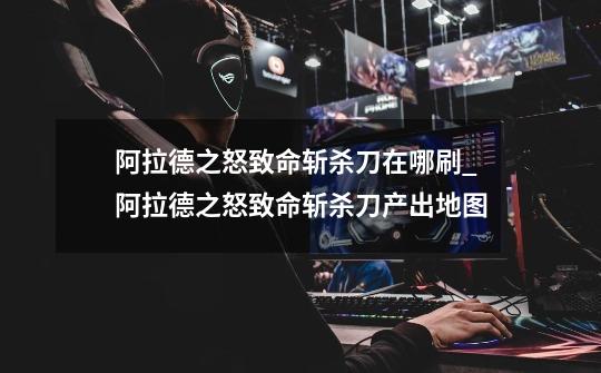 阿拉德之怒致命斩杀刀在哪刷_阿拉德之怒致命斩杀刀产出地图-第1张-游戏信息-龙启网
