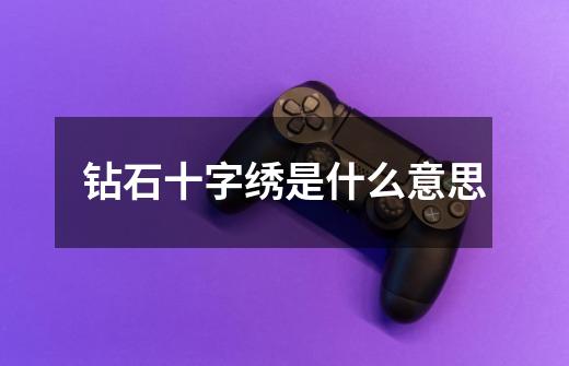 钻石十字绣是什么意思-第1张-游戏信息-龙启网