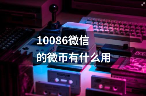 10086微信的微币有什么用-第1张-游戏信息-龙启网