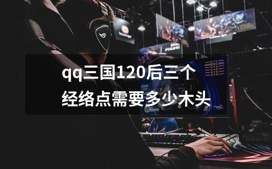 qq三国120后三个经络点需要多少木头-第1张-游戏信息-龙启网