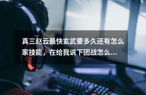 真三赵云最快玄武要多久还有怎么家技能,在给我说下团战怎么玩还有出什么装备-第1张-游戏信息-龙启网