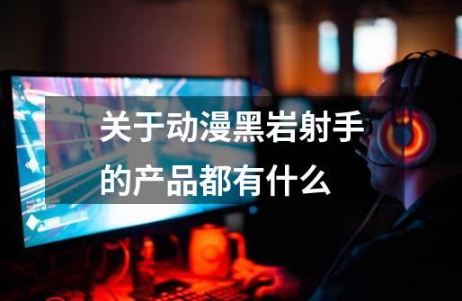 关于动漫黑岩射手的产品都有什么-第1张-游戏信息-龙启网