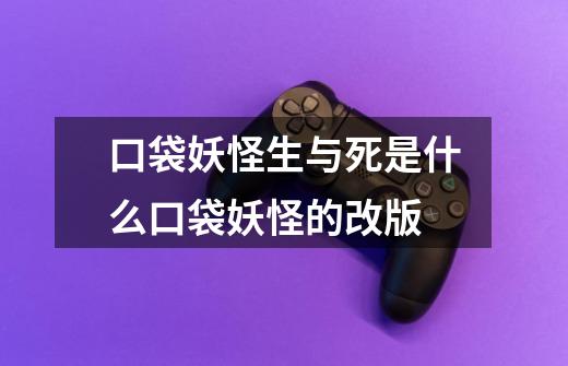 口袋妖怪生与死是什么口袋妖怪的改版-第1张-游戏信息-龙启网