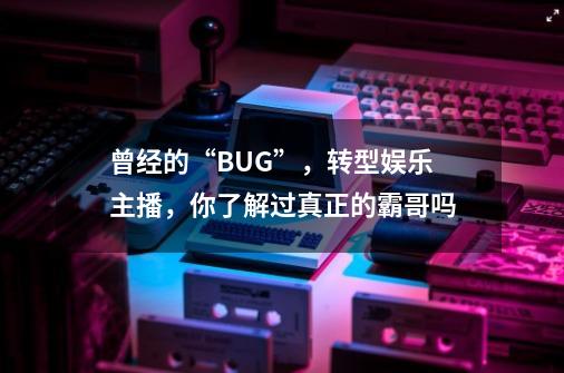 曾经的“BUG”,转型娱乐主播,你了解过真正的霸哥吗-第1张-游戏信息-龙启网