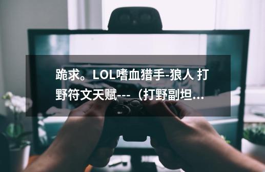 跪求。LOL嗜血猎手-狼人 打野符文天赋---(打野副坦位置)-第1张-游戏信息-龙启网