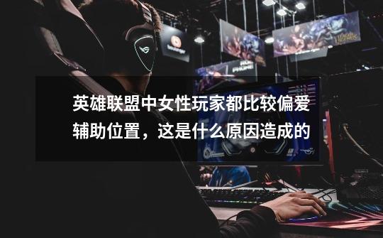 英雄联盟中女性玩家都比较偏爱辅助位置,这是什么原因造成的-第1张-游戏信息-龙启网