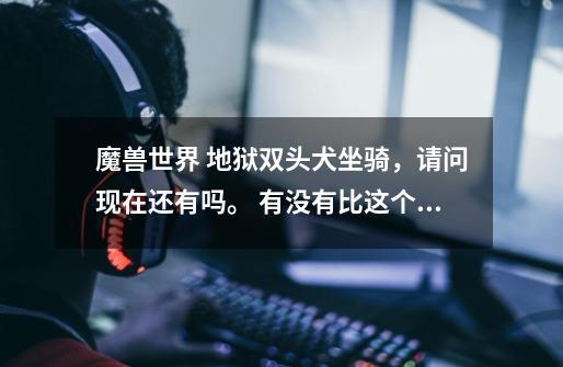 魔兽世界 地狱双头犬坐骑，请问现在还有吗。 有没有比这个更好看的坐骑呢。-第1张-游戏信息-龙启网