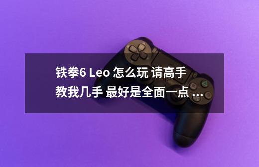 铁拳6 Leo 怎么玩 请高手教我几手 最好是全面一点 还有我不懂专业术语什么的所以 用汉字写出来 谢谢!~-第1张-游戏信息-龙启网