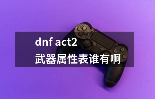 dnf act2 武器属性表谁有啊-第1张-游戏信息-龙启网