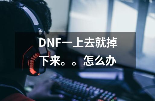 DNF一上去就掉下来。。怎么办-第1张-游戏信息-龙启网