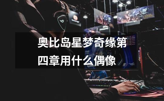 奥比岛星梦奇缘第四章用什么偶像-第1张-游戏信息-龙启网