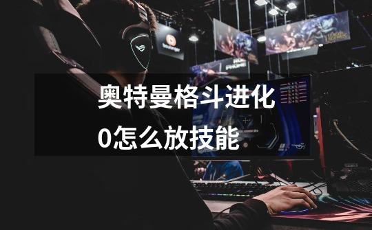 奥特曼格斗进化0怎么放技能-第1张-游戏信息-龙启网