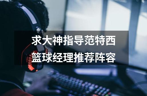 求大神指导范特西篮球经理推荐阵容-第1张-游戏信息-龙启网
