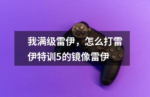 我满级雷伊，怎么打雷伊特训5的镜像雷伊-第1张-游戏信息-龙启网