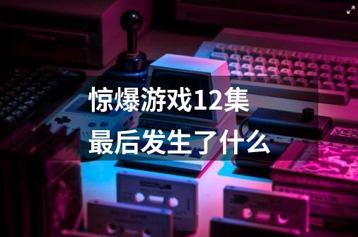 惊爆游戏12集最后发生了什么-第1张-游戏信息-龙启网
