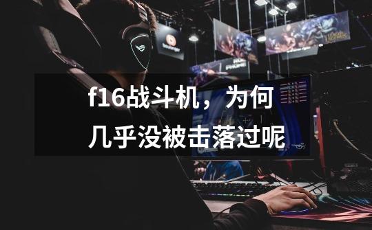 f16战斗机,为何几乎没被击落过呢-第1张-游戏信息-龙启网