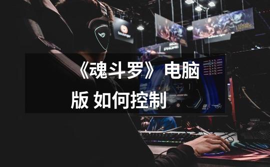《魂斗罗》电脑版 如何控制-第1张-游戏信息-龙启网