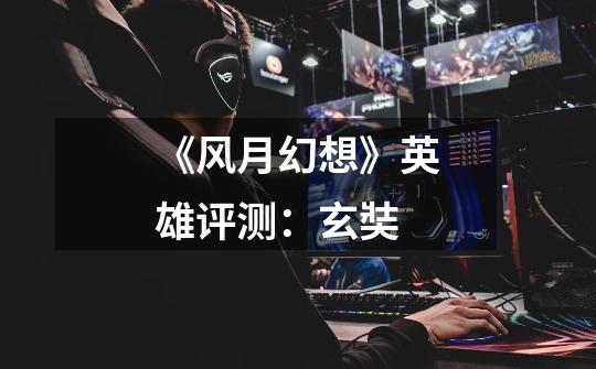 《风月幻想》英雄评测:玄奘-第1张-游戏信息-龙启网