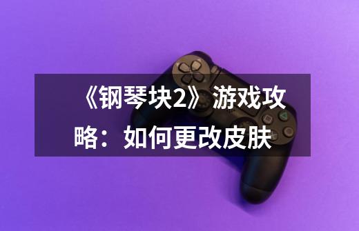 《钢琴块2》游戏攻略:如何更改皮肤-第1张-游戏信息-龙启网