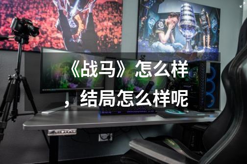 《战马》怎么样,结局怎么样呢-第1张-游戏信息-龙启网