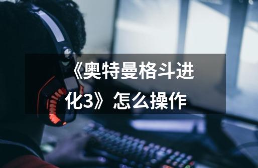 《奥特曼格斗进化3》怎么操作-第1张-游戏信息-龙启网