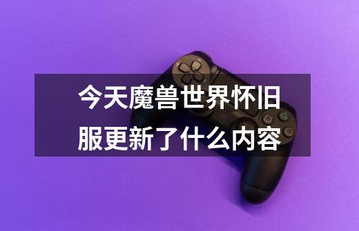 今天魔兽世界怀旧服更新了什么内容-第1张-游戏信息-龙启网