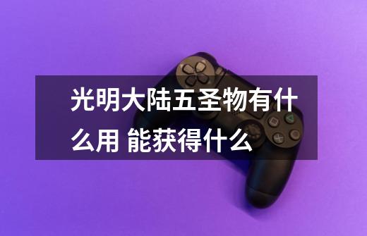光明大陆五圣物有什么用 能获得什么-第1张-游戏信息-龙启网