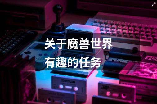 关于魔兽世界有趣的任务-第1张-游戏信息-龙启网
