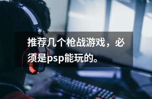 推荐几个枪战游戏,必须是psp能玩的。-第1张-游戏信息-龙启网