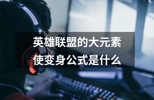 英雄联盟的大元素使变身公式是什么-第1张-游戏信息-龙启网