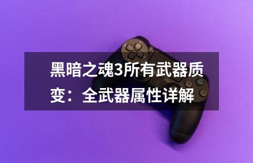 黑暗之魂3所有武器质变:全武器属性详解-第1张-游戏信息-龙启网