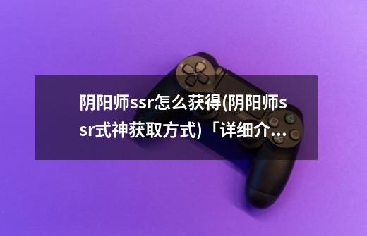 阴阳师ssr怎么获得(阴阳师ssr式神获取方式)「详细介绍」-第1张-游戏信息-龙启网